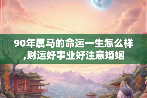 90年属马的命运一生怎么样,财运好事业好注意婚姻