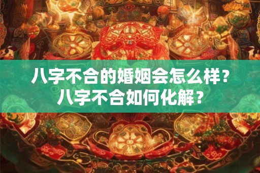 八字不合的婚姻会怎么样?八字不合如何化解? 八字不合的婚姻会怎么样?八字不合如何化解?