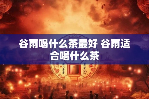 谷雨喝什么茶最好 谷雨适合喝什么茶