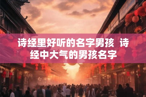 诗经里好听的名字男孩 诗经中大气的男孩名字 诗经里好听的名字男孩 诗经中大气的男孩名字