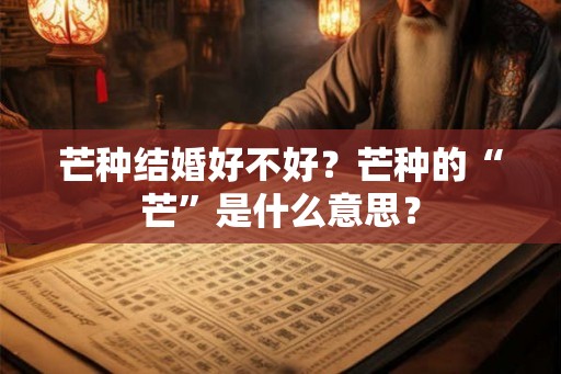 芒种结婚好不好?芒种的“芒”是什么意思? 芒种结婚好不好?芒种的“芒”是什么意思?