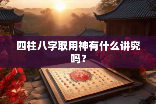 四柱八字取用神有什么讲究吗？
