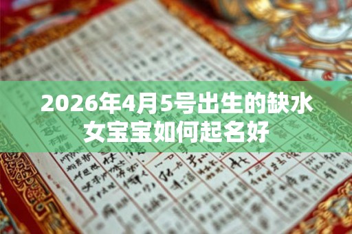 2026年4月5号出生的缺水女宝宝如何起名好