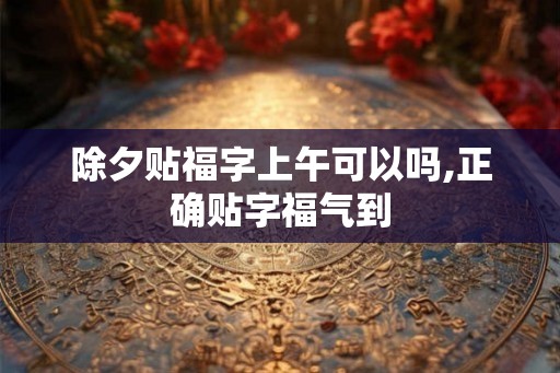 除夕贴福字上午可以吗,正确贴字福气到