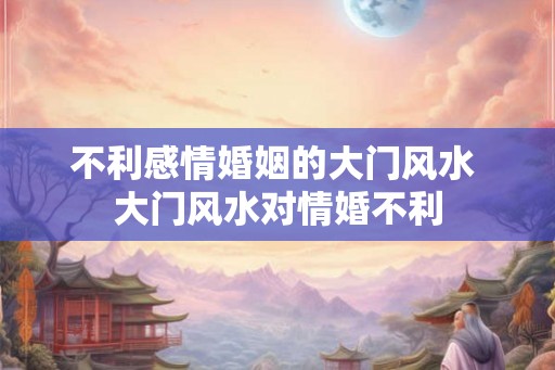 不利感情婚姻的大门风水 大门风水对情婚不利