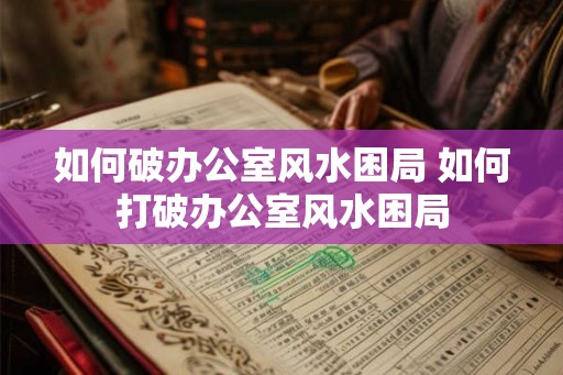 如何破办公室风水困局 如何打破办公室风水困局