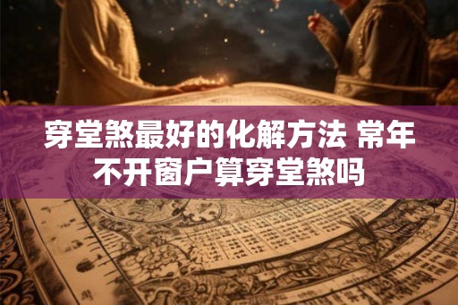 穿堂煞最好的化解方法 常年不开窗户算穿堂煞吗 穿堂煞最好的化解方法 常年不开窗户算穿堂煞吗