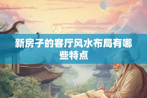 新房子的客厅风水布局有哪些特点