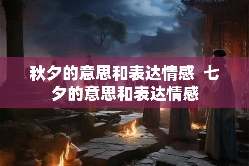 秋夕的意思和表达情感  七夕的意思和表达情感