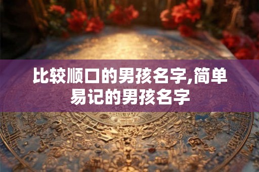 比较顺口的男孩名字,简单易记的男孩名字