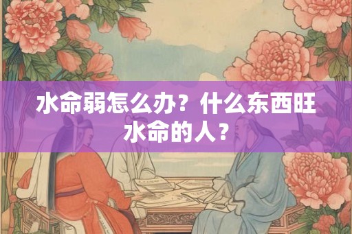 水命弱怎么办？什么东西旺水命的人？