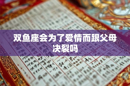 双鱼座会为了爱情而跟父母决裂吗