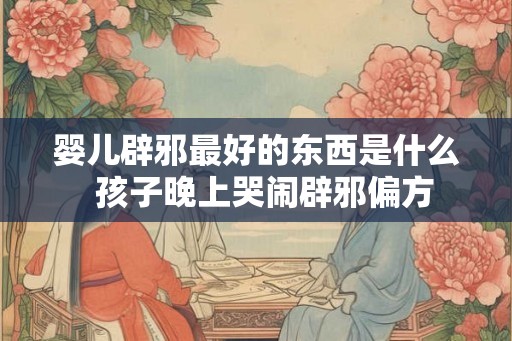 婴儿辟邪最好的东西是什么  孩子晚上哭闹辟邪偏方