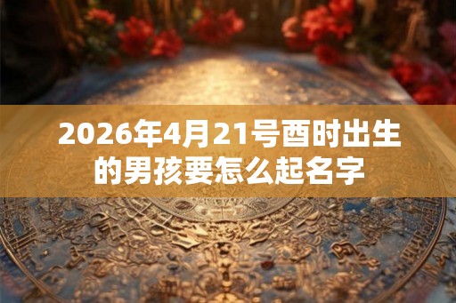 2026年4月21号酉时出生的男孩要怎么起名字