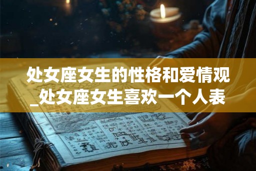 处女座女生的性格和爱情观_处女座女生喜欢一个人表现