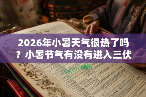 2026年小暑天气很热了吗？小暑节气有没有进入三伏天？
