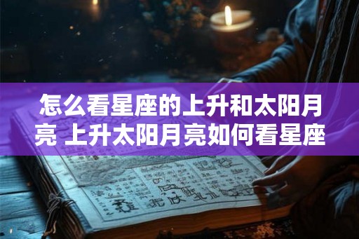 怎么看星座的上升和太阳月亮 上升太阳月亮如何看星座