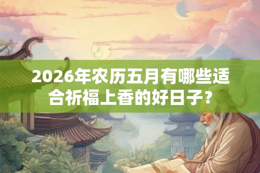 2026年农历五月有哪些适合祈福上香的好日子？