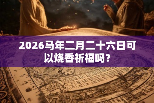 2026马年二月二十六日可以烧香祈福吗？