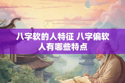 八字软的人特征 八字偏软人有哪些特点