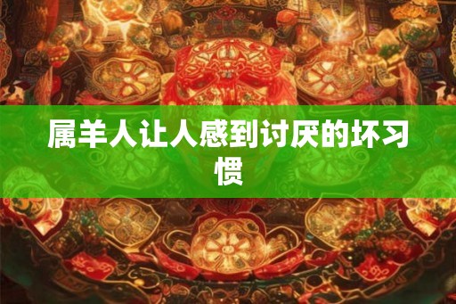 属羊人让人感到讨厌的坏习惯 属羊人让人感到讨厌的坏习惯