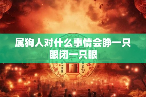 属狗人对什么事情会睁一只眼闭一只眼 属狗人对什么事情会睁一只眼闭一只眼
