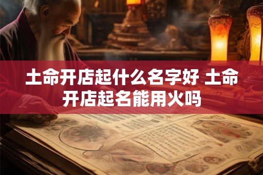 土命开店起什么名字好 土命开店起名能用火吗