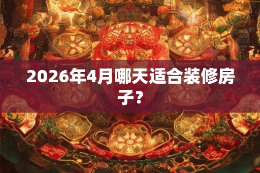 2026年4月哪天适合装修房子？