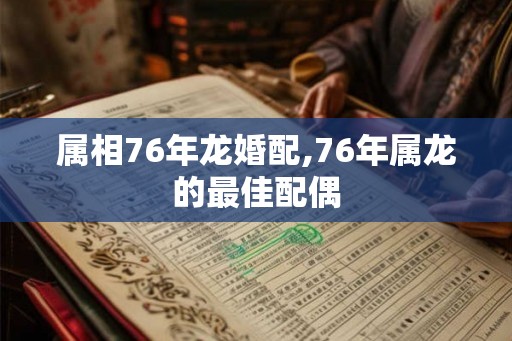 属相76年龙婚配,76年属龙的最佳配偶 属相76年龙婚配,76年属龙的最佳配偶