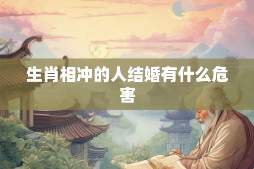 生肖相冲的人结婚有什么危害 生肖相冲的人结婚有什么危害