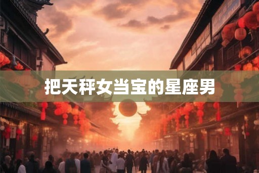 把天秤女当宝的星座男