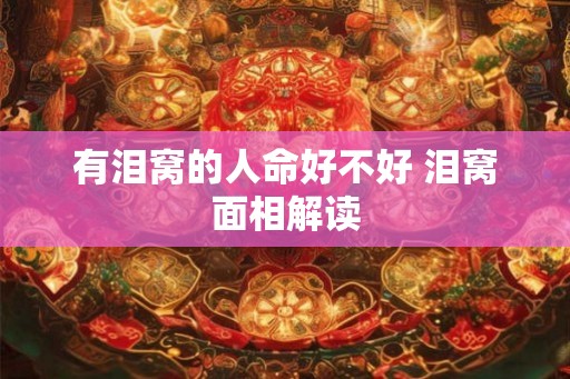 有泪窝的人命好不好 泪窝面相解读 有泪窝的人命好不好 泪窝面相解读