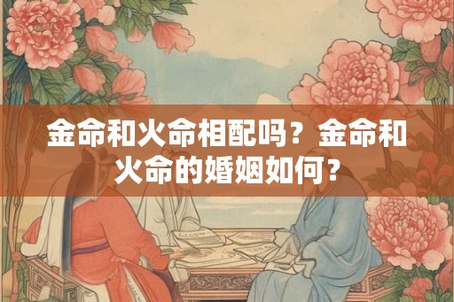 金命和火命相配吗？金命和火命的婚姻如何？