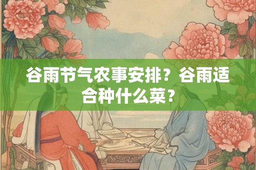 谷雨节气农事安排？谷雨适合种什么菜？