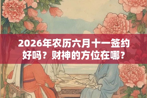 2026年农历六月十一签约好吗?财神的方位在哪? 2026年农历六月十一签约好吗?财神的方位在哪?