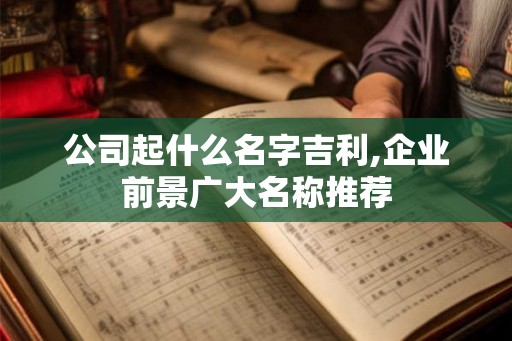 公司起什么名字吉利,企业前景广大名称推荐 公司起什么名字吉利,企业前景广大名称推荐