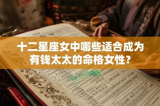 十二星座女中哪些适合成为有钱太太的命格女性？