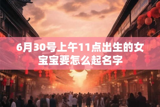 6月30号上午11点出生的女宝宝要怎么起名字 6月30号上午11点出生的女宝宝要怎么起名字