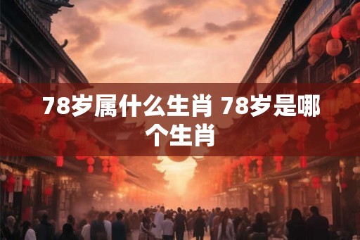78岁属什么生肖 78岁是哪个生肖