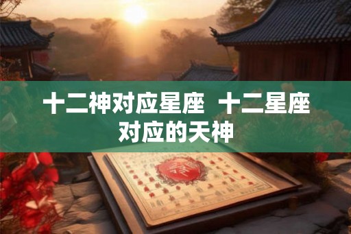 十二神对应星座  十二星座对应的天神
