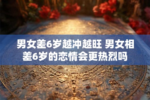 男女差6岁越冲越旺 男女相差6岁的恋情会更热烈吗