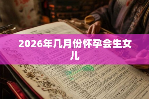 2026年几月份怀孕会生女儿