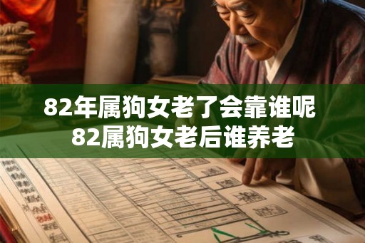 82年属狗女老了会靠谁呢 82属狗女老后谁养老