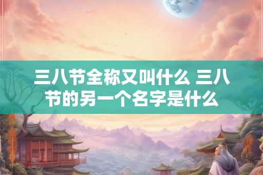 三八节全称又叫什么 三八节的另一个名字是什么