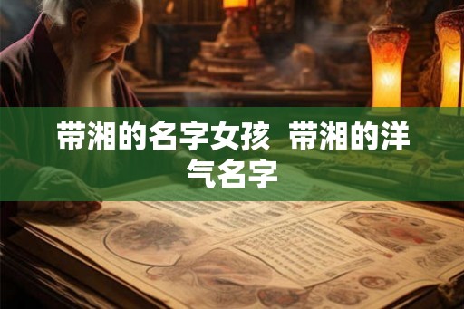 带湘的名字女孩 带湘的洋气名字 带湘的名字女孩 带湘的洋气名字