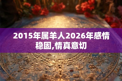 2015年属羊人2026年感情稳固,情真意切