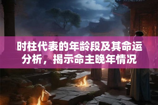 时柱代表的年龄段及其命运分析，揭示命主晚年情况