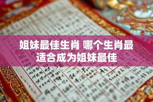 姐妹最佳生肖 哪个生肖最适合成为姐妹最佳 姐妹最佳生肖 哪个生肖最适合成为姐妹最佳