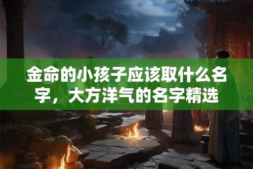 金命的小孩子应该取什么名字，大方洋气的名字精选