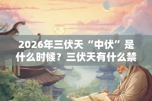 2026年三伏天“中伏”是什么时候？三伏天有什么禁忌？